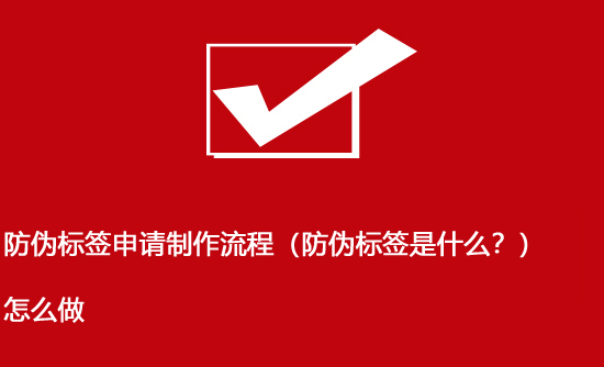 防偽標(biāo)簽申請(qǐng)制作流程（防偽標(biāo)簽是什么？）怎么做